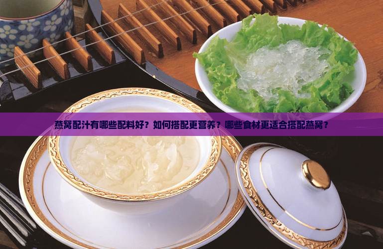 燕窝配汁有哪些配料好？如何搭配更营养？哪些食材更适合搭配燕窝？