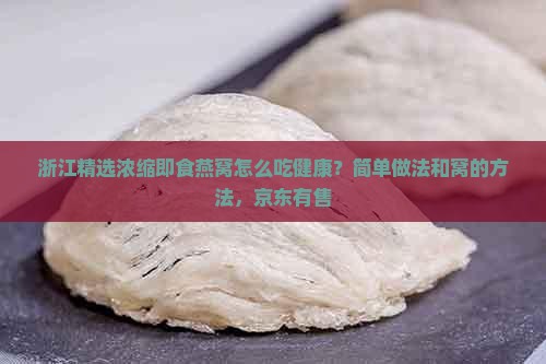 浙江精选浓缩即食燕窝怎么吃健康？简单做法和窝的方法，京东有售