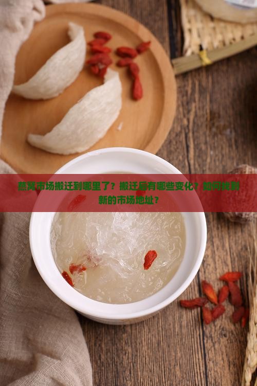 燕窝市场搬迁到哪里了？搬迁后有哪些变化？如何找到新的市场地址？