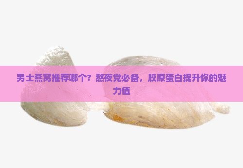 男士燕窝推荐哪个？熬夜党必备，胶原蛋白提升你的魅力值