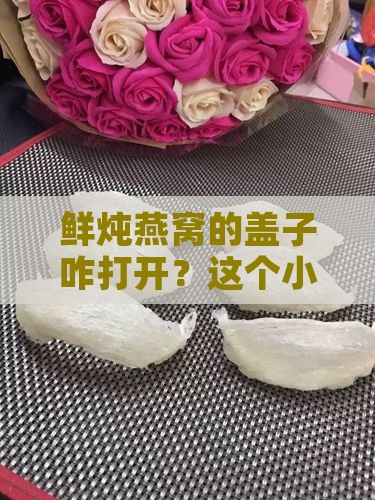 鲜炖燕窝的盖子咋打开？这个小技巧超实用！