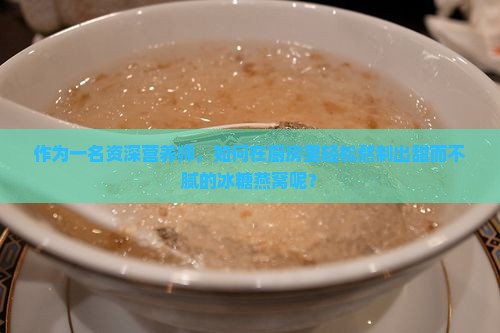 作为一名资深营养师，如何在厨房里轻松熬制出甜而不腻的冰糖燕窝呢？