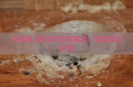长乐南山燕窝究竟在哪卖？探寻具置指南