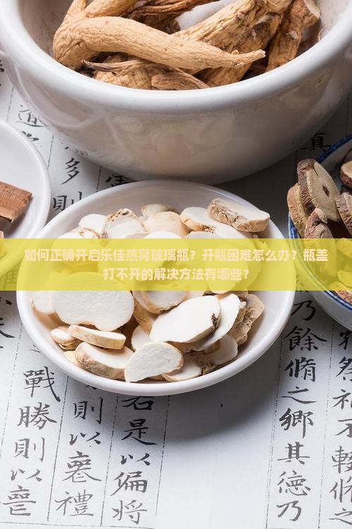 如何正确开启乐佳燕窝玻璃瓶？开瓶困难怎么办？瓶盖打不开的解决方法有哪些？