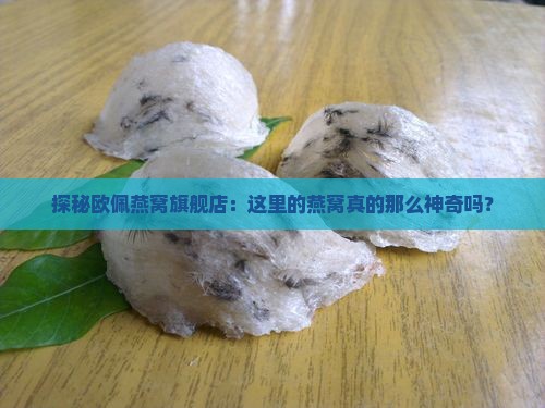 探秘欧佩燕窝旗舰店：这里的燕窝真的那么神奇吗？