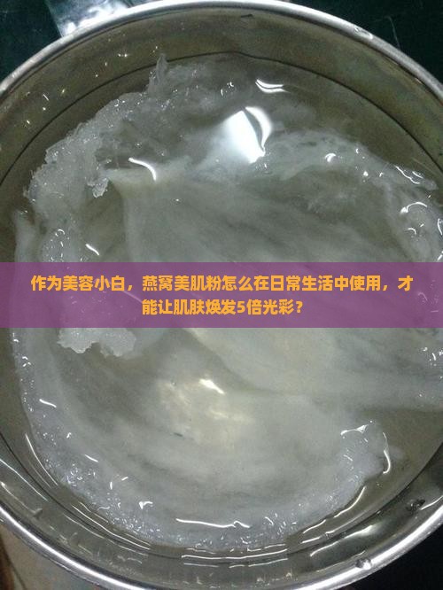 作为美容小白，燕窝美肌粉怎么在日常生活中使用，才能让肌肤焕发5倍光彩？