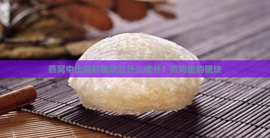 燕窝中出现的硬块是什么成分？燕窝里的硬块