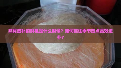 燕窝滋补的时机是什么时候？如何抓住季节热点高效进补？