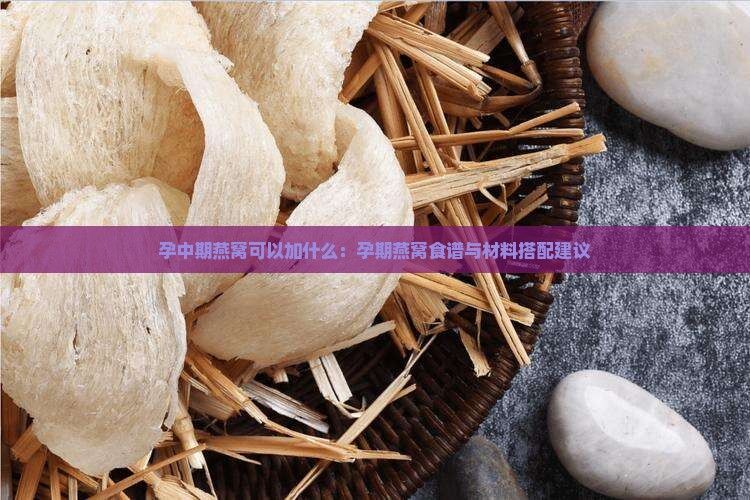 孕中期燕窝可以加什么：孕期燕窝食谱与材料搭配建议