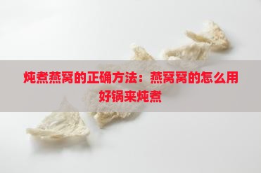 炖煮燕窝的正确方法：燕窝窝的怎么用好锅来炖煮