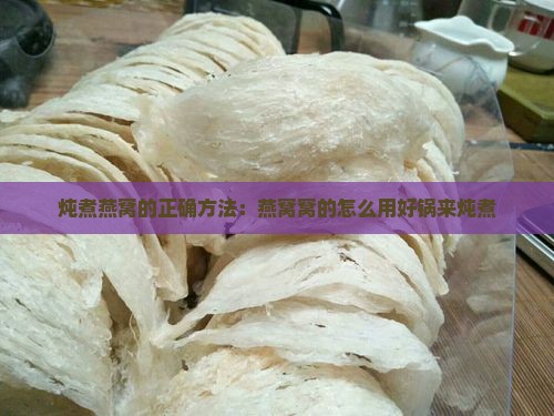炖煮燕窝的正确方法：燕窝窝的怎么用好锅来炖煮