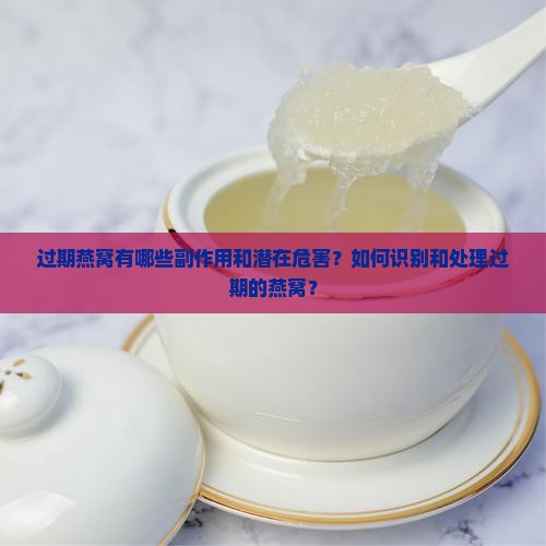过期燕窝有哪些副作用和潜在危害？如何识别和处理过期的燕窝？