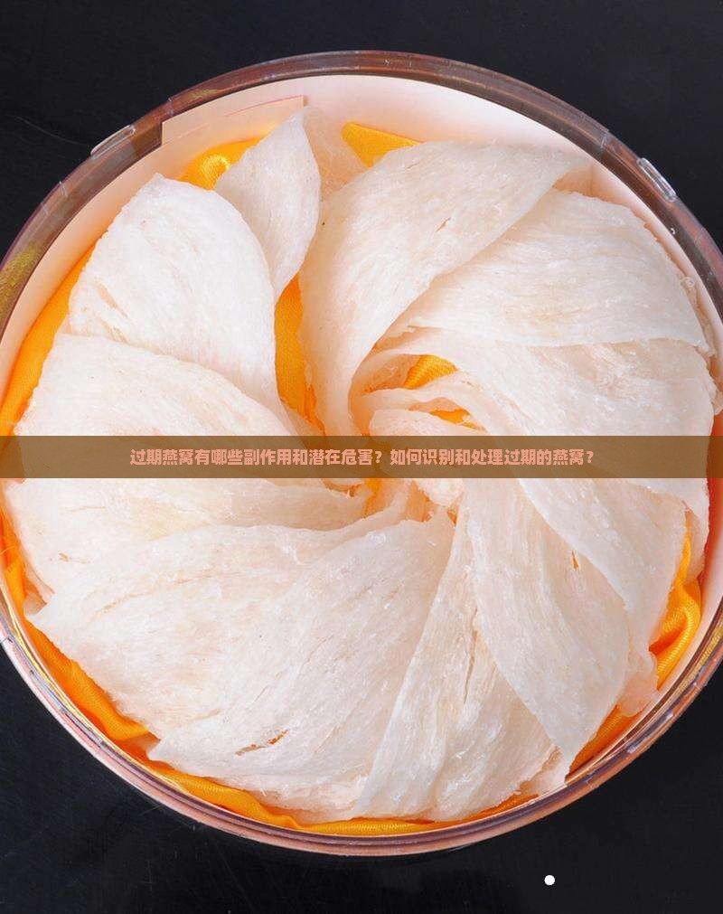 过期燕窝有哪些副作用和潜在危害？如何识别和处理过期的燕窝？