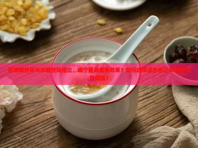 石蜂糖燕窝与冰糖燕窝相比，哪个更具滋养效果？如何选择适合自己体质的燕窝甜品？