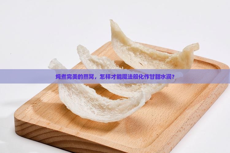 炖煮完美的燕窝，怎样才能魔法般化作甘甜水润？