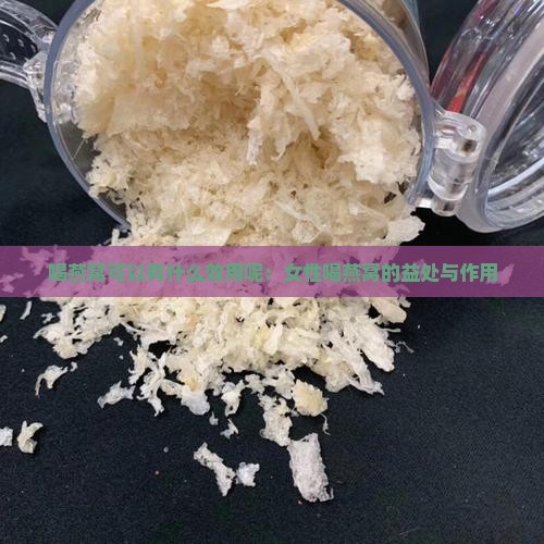 喝燕窝可以有什么效用呢：女性喝燕窝的益处与作用