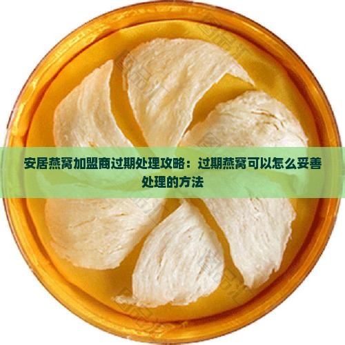 安居燕窝加盟商过期处理攻略：过期燕窝可以怎么妥善处理的方法