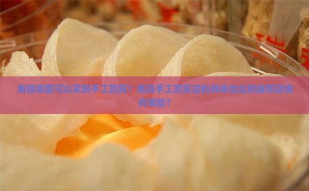 南昌哪里可以买到手工燕窝？南昌手工燕窝店的具体地址和推荐店铺有哪些？