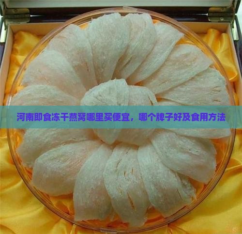 河南即食冻干燕窝哪里买便宜，哪个牌子好及食用方法