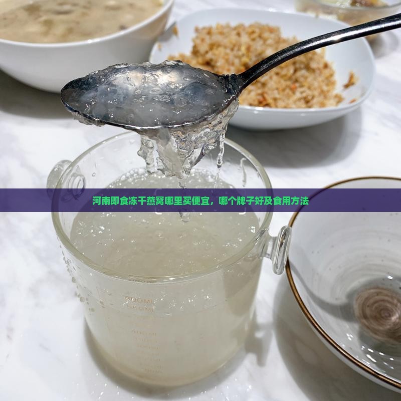 河南即食冻干燕窝哪里买便宜，哪个牌子好及食用方法