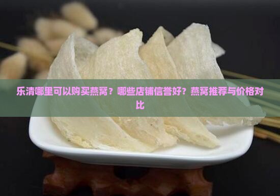 乐清哪里可以购买燕窝？哪些店铺信誉好？燕窝推荐与价格对比