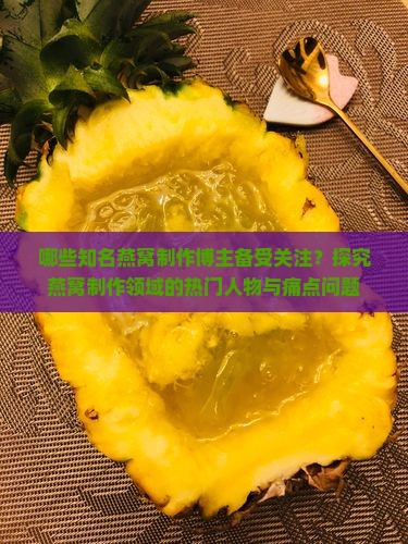 哪些知名燕窝制作博主备受关注？探究燕窝制作领域的热门人物与痛点问题