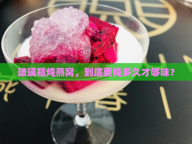 玻璃瓶炖燕窝，到底要炖多久才够味？