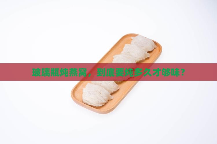 玻璃瓶炖燕窝，到底要炖多久才够味？