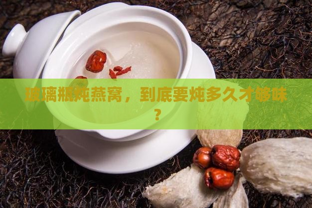 玻璃瓶炖燕窝，到底要炖多久才够味？
