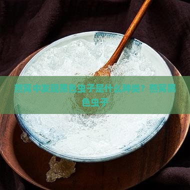 燕窝中发现黑色虫子是什么种类？燕窝黑色虫子