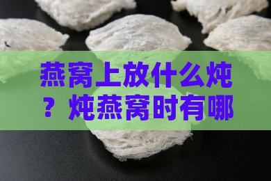 燕窝上放什么炖？炖燕窝时有哪些注意事项？