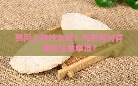 燕窝上放什么炖？炖燕窝时有哪些注意事项？