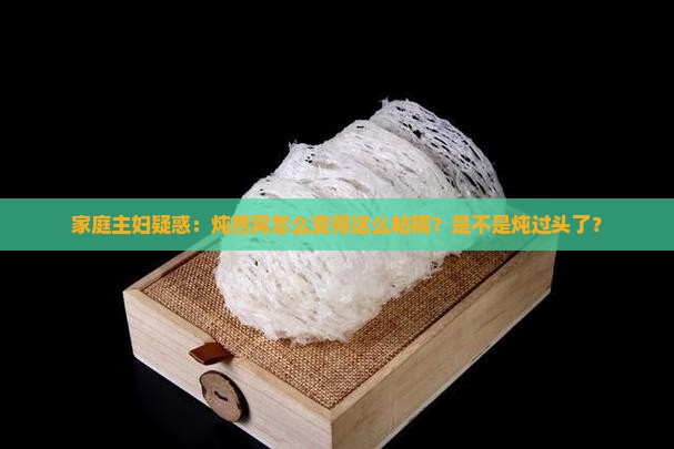 家庭主妇疑惑：炖燕窝怎么变得这么粘稠？是不是炖过头了？