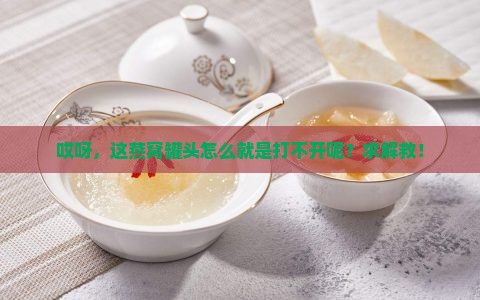 哎呀，这燕窝罐头怎么就是打不开呢？求解救！
