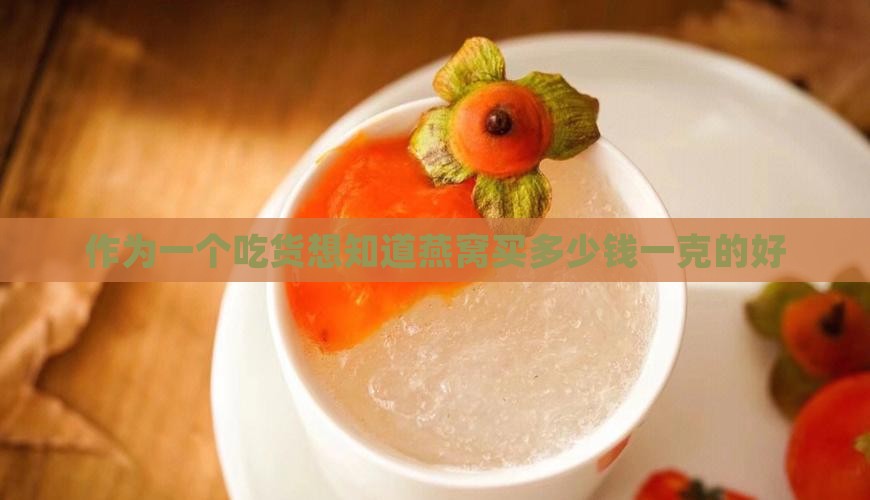 作为一个吃货想知道燕窝买多少钱一克的好