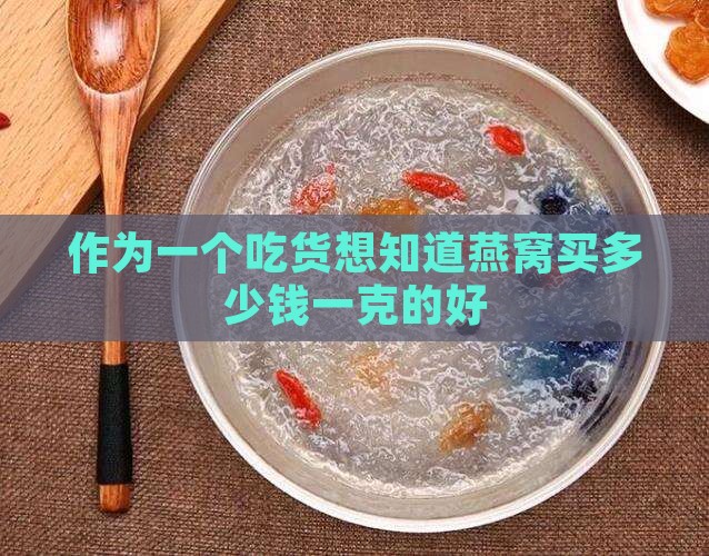 作为一个吃货想知道燕窝买多少钱一克的好