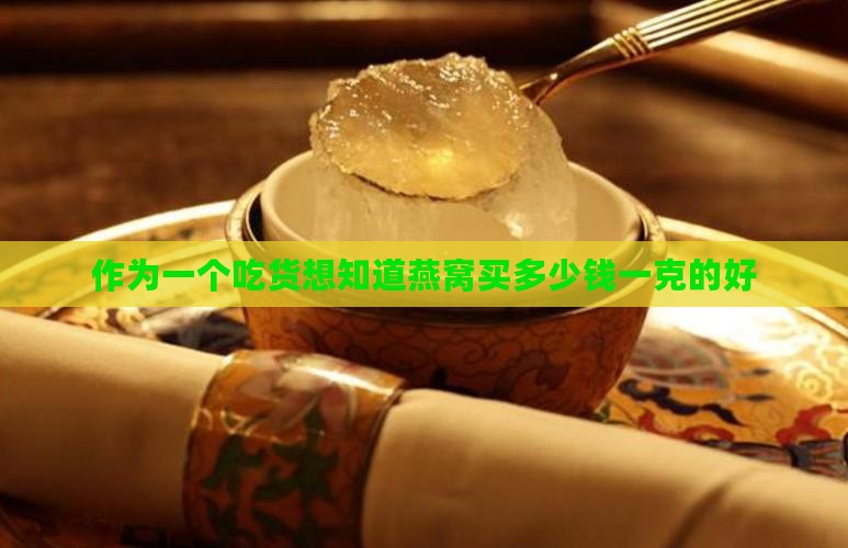 作为一个吃货想知道燕窝买多少钱一克的好