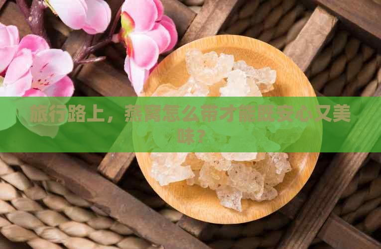 旅行路上，燕窝怎么带才能既安心又美味？