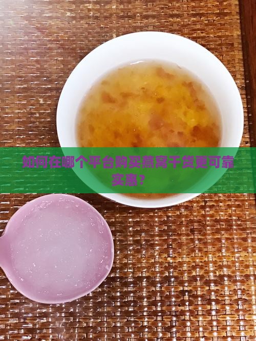 如何在哪个平台购买燕窝干货更可靠实惠？