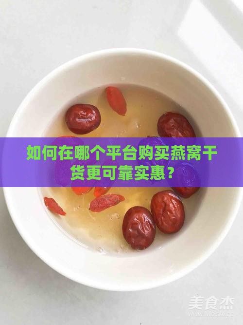 如何在哪个平台购买燕窝干货更可靠实惠？