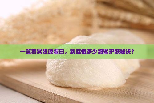 一盒燕窝胶原蛋白，到底值多少甜蜜护肤秘诀？