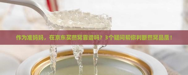 作为准妈妈，在京东买燕窝靠谱吗？3个疑问帮你判断燕窝品质！