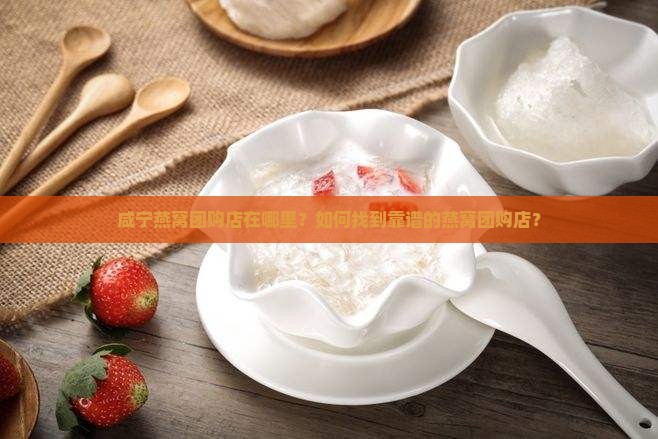 咸宁燕窝团购店在哪里？如何找到靠谱的燕窝团购店？