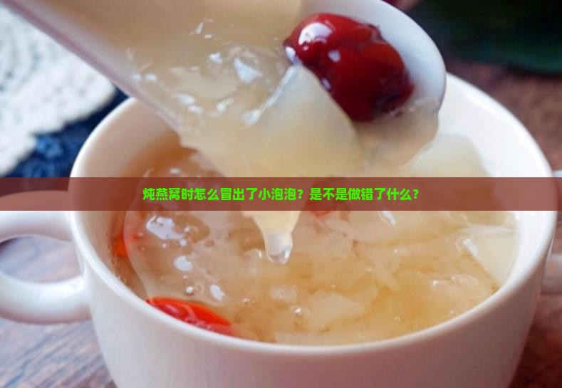 炖燕窝时怎么冒出了小泡泡？是不是做错了什么？