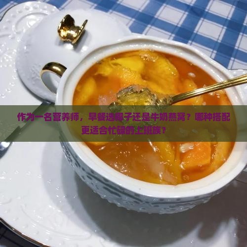 作为一名营养师，早餐选椰子还是牛奶燕窝？哪种搭配更适合忙碌的上班族？