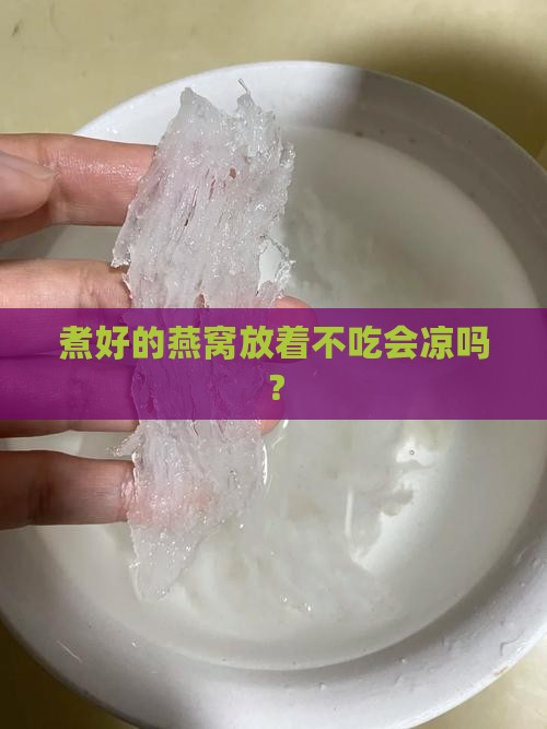 煮好的燕窝放着不吃会凉吗？