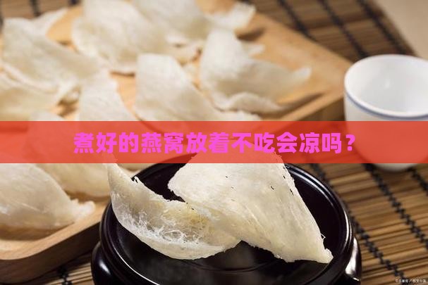 煮好的燕窝放着不吃会凉吗？