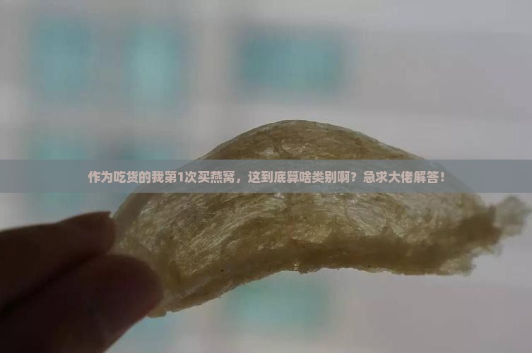 作为吃货的我第1次买燕窝，这到底算啥类别啊？急求大佬解答！