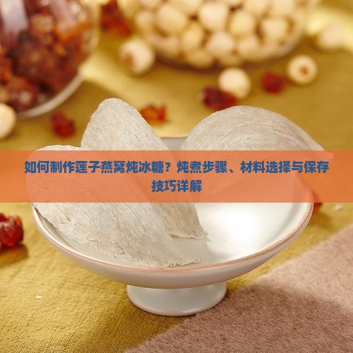 如何制作莲子燕窝炖冰糖？炖煮步骤、材料选择与保存技巧详解