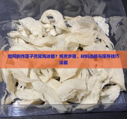 如何制作莲子燕窝炖冰糖？炖煮步骤、材料选择与保存技巧详解